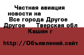 Частная авиация, новости на AirCargoNews - Все города Другое » Другое   . Тверская обл.,Кашин г.